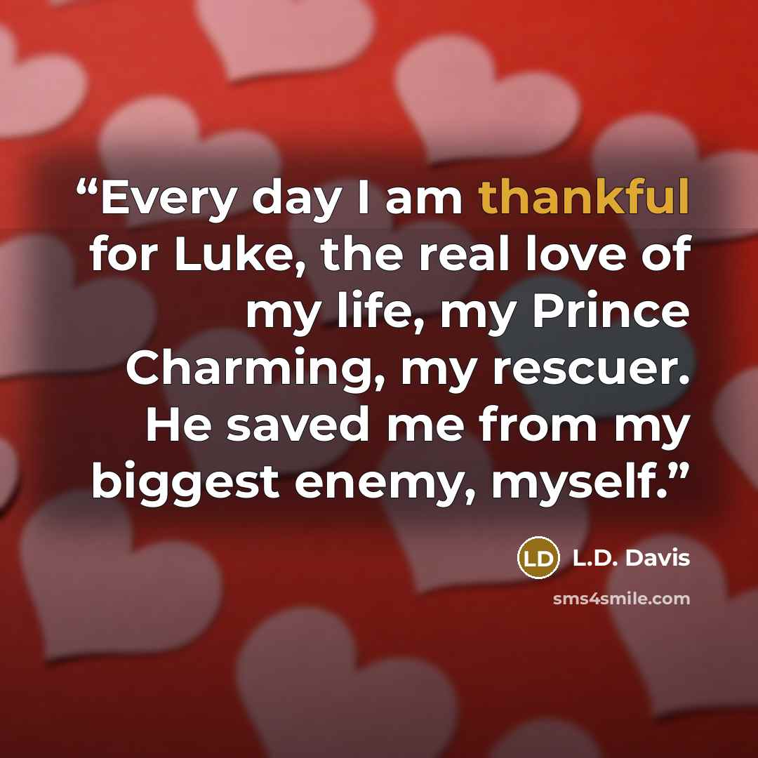 “Every day I am thankful for Luke, the real love of my life, my Prince Charming, my rescuer. He saved me from my biggest enemy, myself.” quote by L.D. Davis