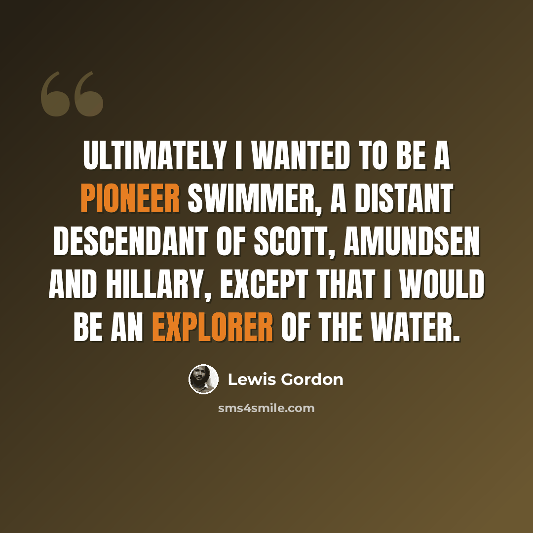 “Ultimately I wanted to be a pioneer swimmer, a distant descendant of Scott, Amundsen and Hillary, except that I would be an explorer of the water.” quote by Lewis Gordon