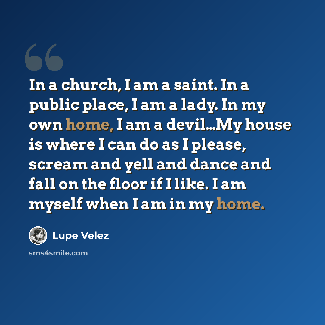 “In a church, I am a saint. In a public place, I am a lady. In my own home, I am a devil…My house is where I can do as I please, scream and yell and dance and fall on the floor if I like. I am myself when I am in my home.” quote by Lupe Velez