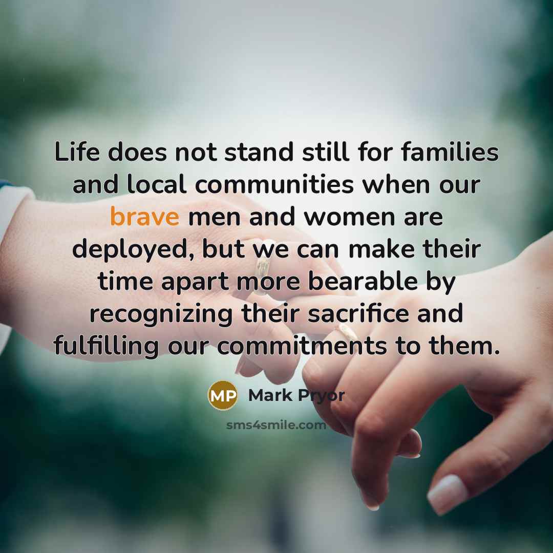 “Life does not stand still for families and local communities when our brave men and women are deployed, but we can make their time apart more bearable by recognizing their sacrifice and fulfilling our commitments to them.” quote by Mark Pryor