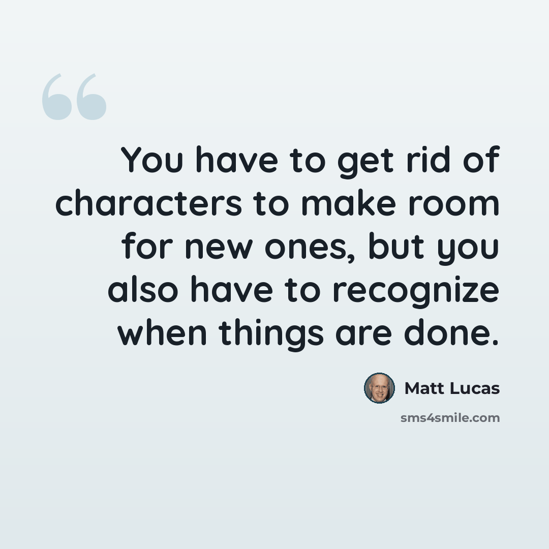 “You have to get rid of characters to make room for new ones, but you also have to recognize when things are done.” quote by Matt Lucas