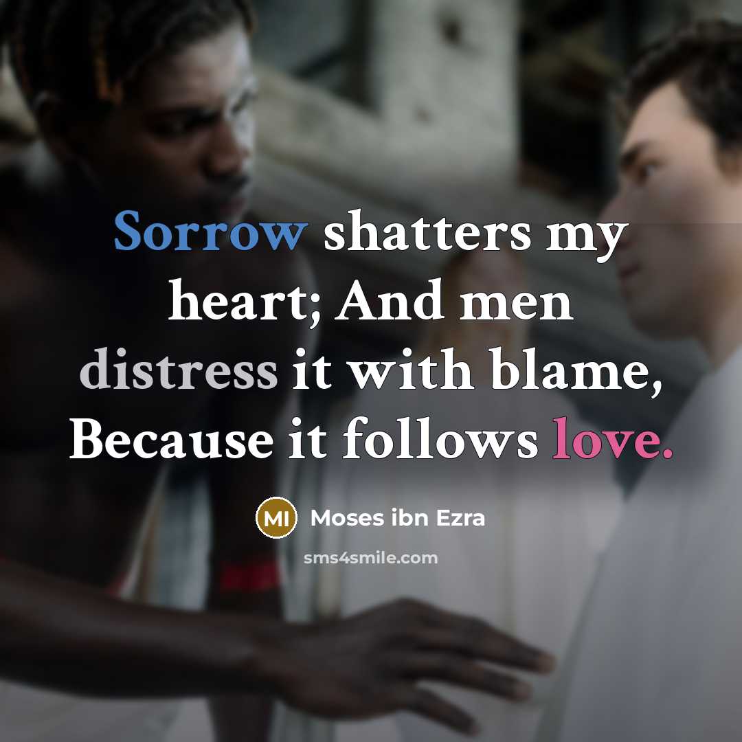“Sorrow shatters my heart; And men distress it with blame, Because it follows love.” quote by Moses ibn Ezra