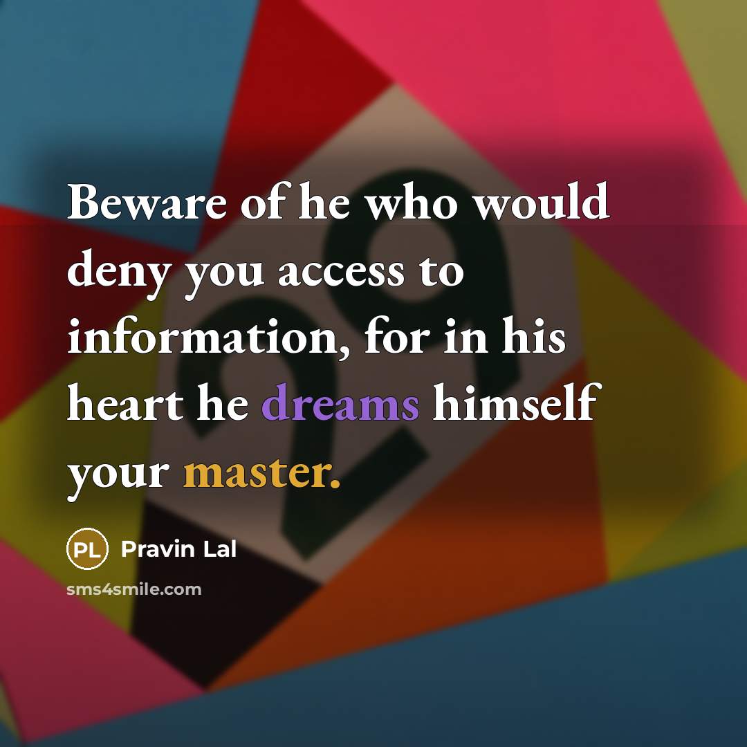 “Beware of he who would deny you access to information, for in his heart he dreams himself your master.” quote by Pravin Lal