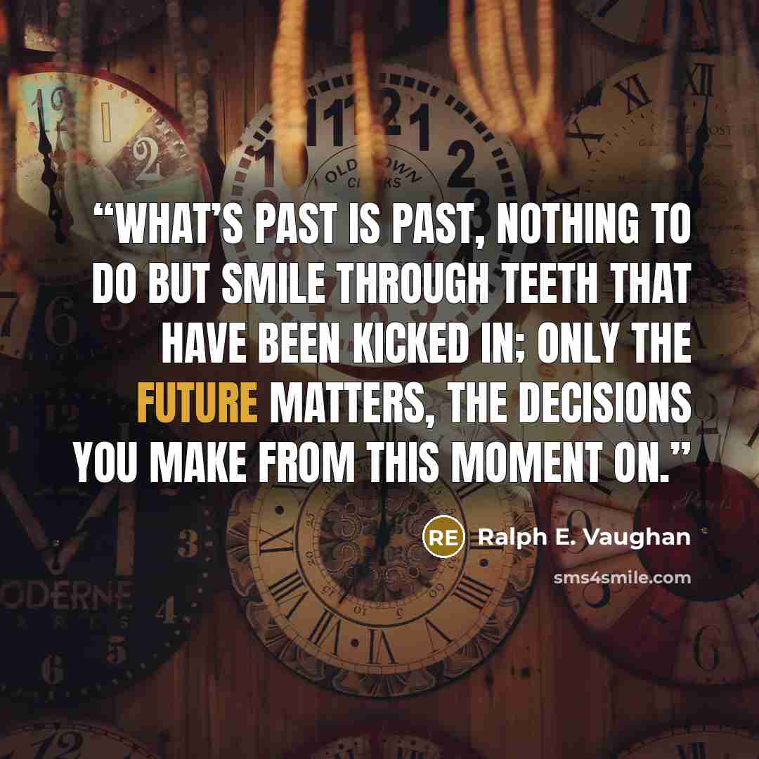 “What’s past is past, nothing to do but smile through teeth that have been kicked in; only the future matters, the decisions you make from this moment on.” quote by Ralph E. Vaughan