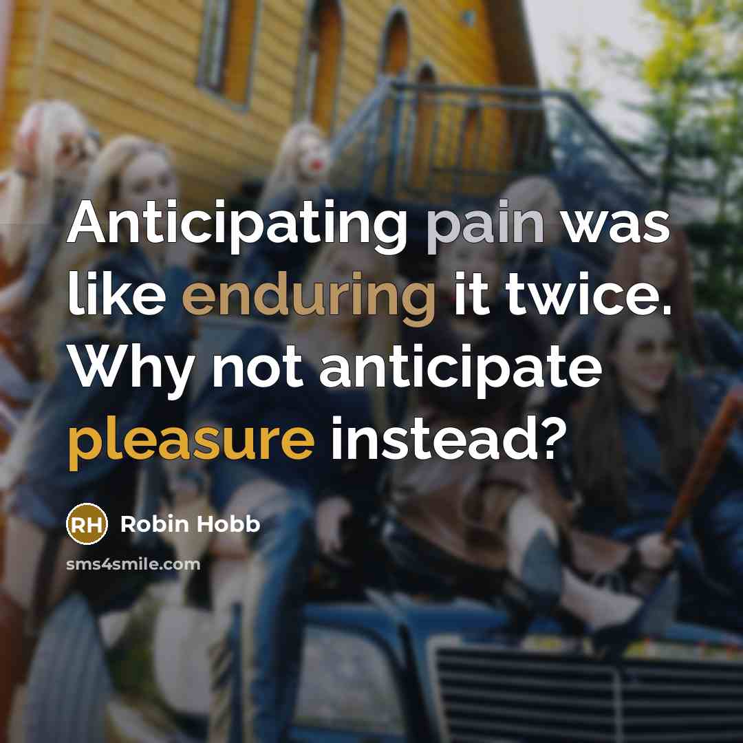 “Anticipating pain was like enduring it twice. Why not anticipate pleasure instead?” quote by Robin Hobb