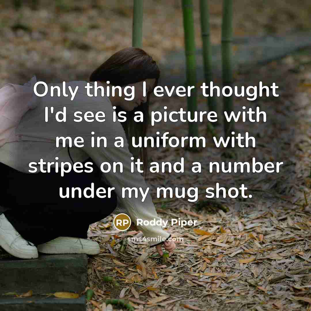 “Only thing I ever thought I'd see is a picture with me in a uniform with stripes on it and a number under my mug shot.” quote by Roddy Piper
