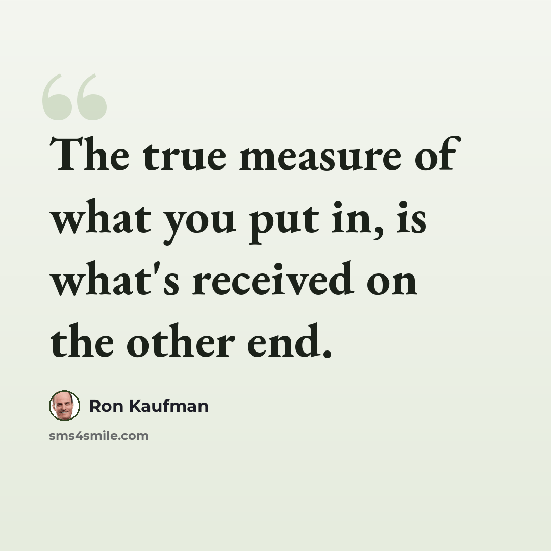 “The true measure of what you put in, is what's received on the other end.” quote by Ron Kaufman