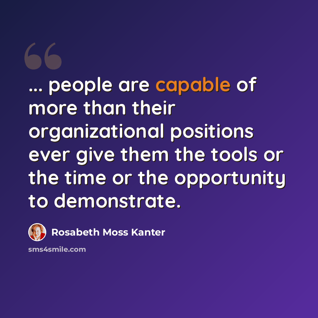 “... people are capable of more than their organizational positions ever give them the tools or the time or the opportunity to demonstrate.” quote by Rosabeth Moss Kanter