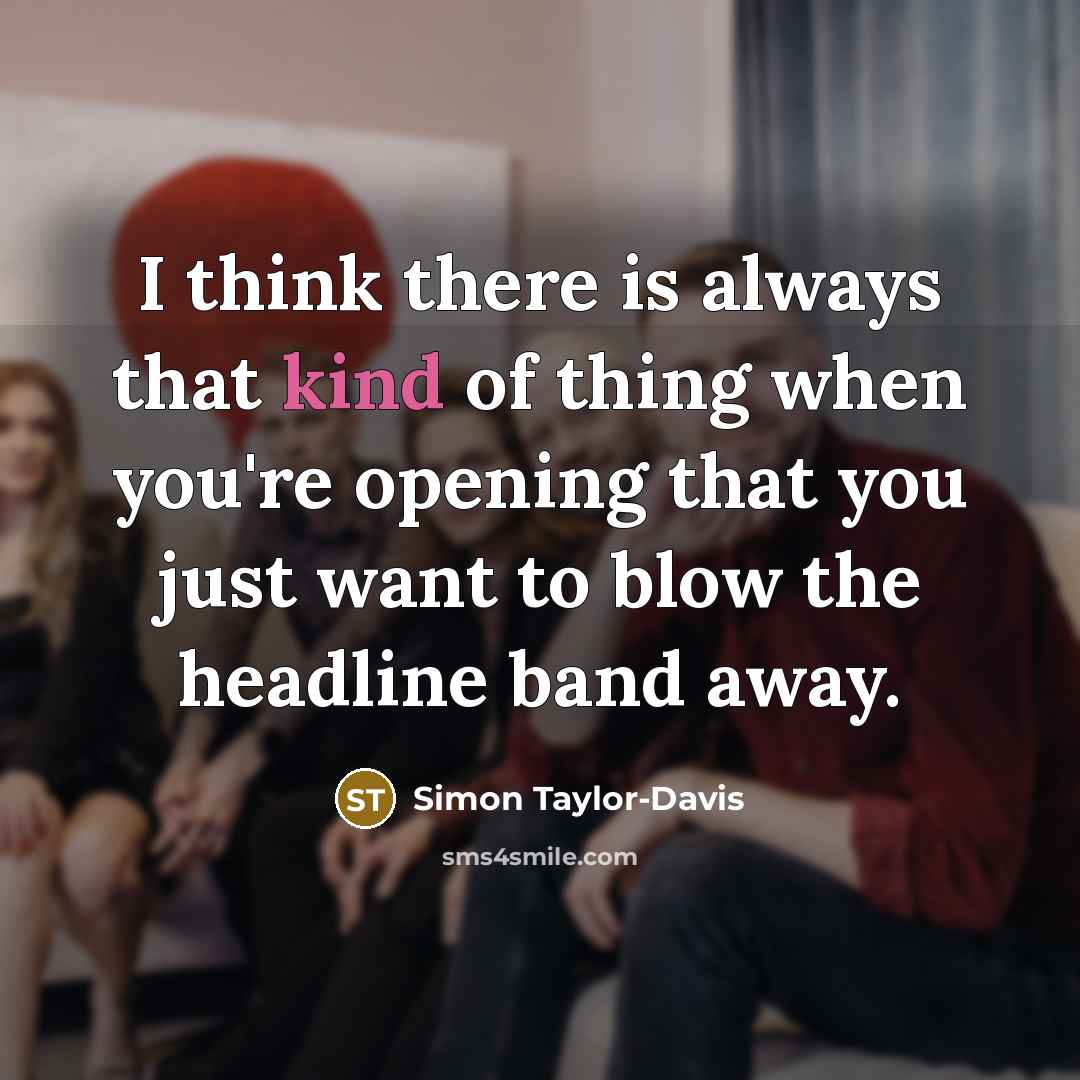 “I think there is always that kind of thing when you're opening that you just want to blow the headline band away.” quote by Simon Taylor-Davis