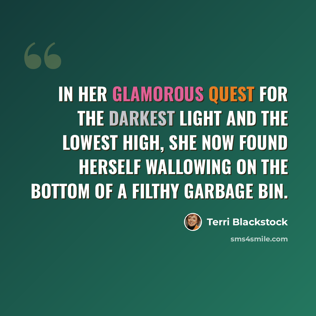 “In her glamorous quest for the darkest light and the lowest high, she now found herself wallowing on the bottom of a filthy garbage bin.” quote by Terri Blackstock