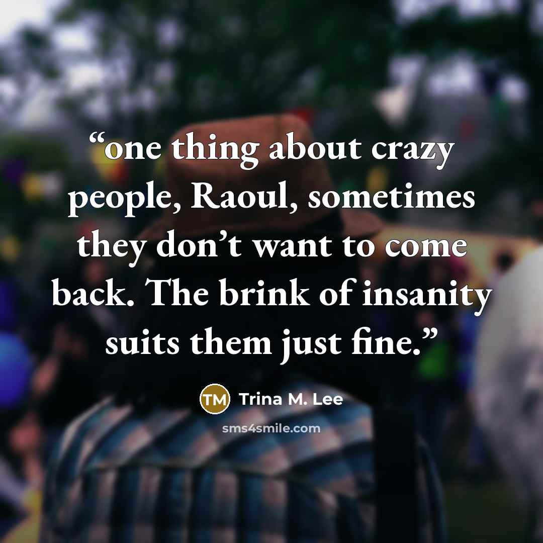 “one thing about crazy people, Raoul, sometimes they don’t want to come back. The brink of insanity suits them just fine.” quote by Trina M. Lee