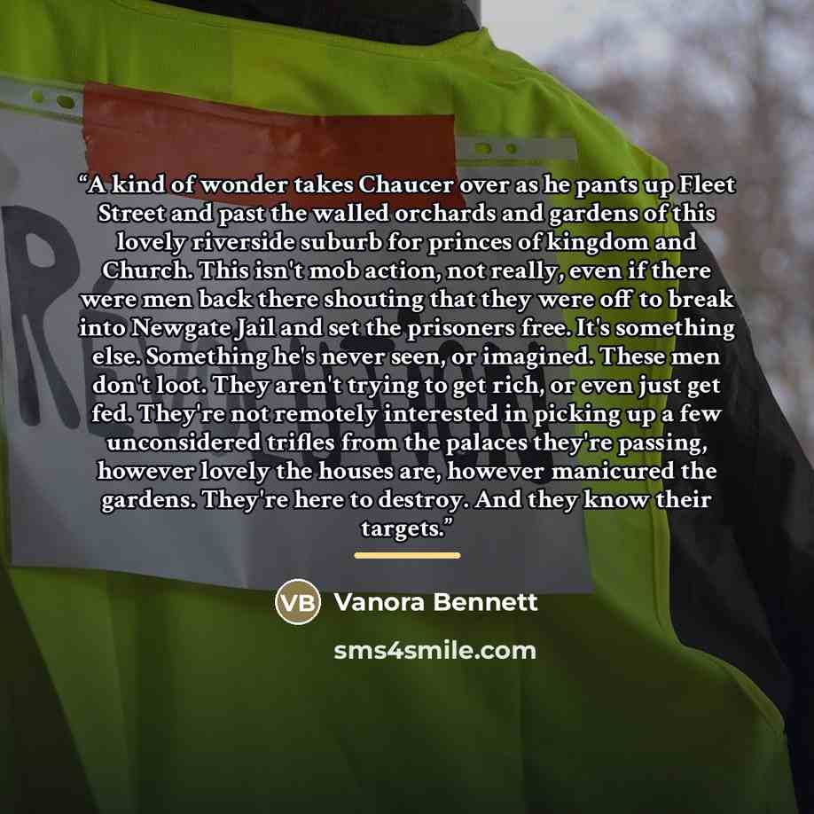 “A kind of wonder takes Chaucer over as he pants up Fleet Street and past the walled orchards and gardens of this lovely riverside suburb for princes of kingdom and Church. This isn't mob action, not really, even if there were men back there shouting that they were off to break into Newgate Jail…” quote by Vanora Bennett