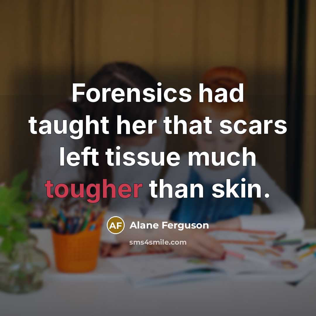 “Forensics had taught her that scars left tissue much tougher than skin.” quote by Alane Ferguson