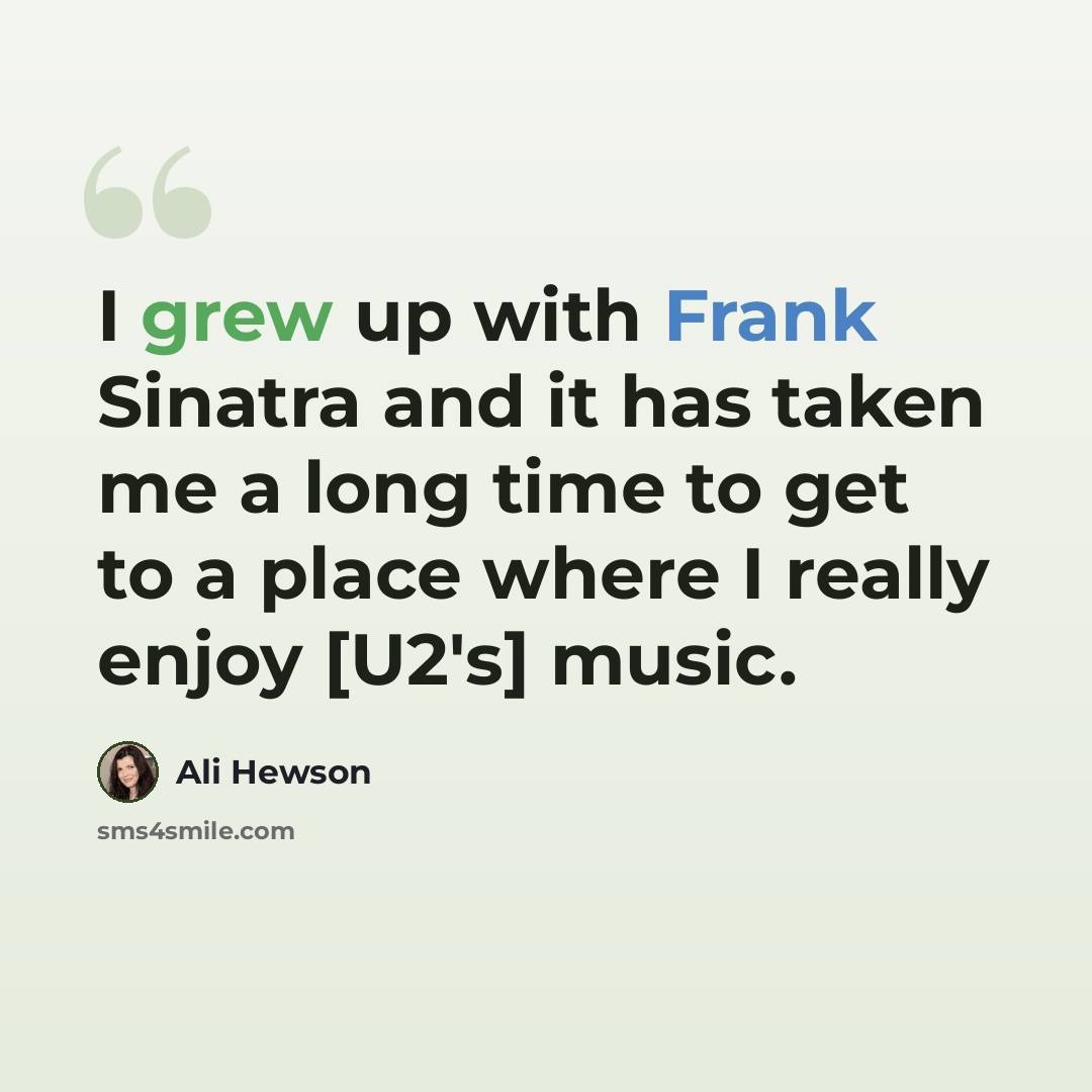 “I grew up with Frank Sinatra and it has taken me a long time to get to a place where I really enjoy [U2's] music.” quote by Ali Hewson