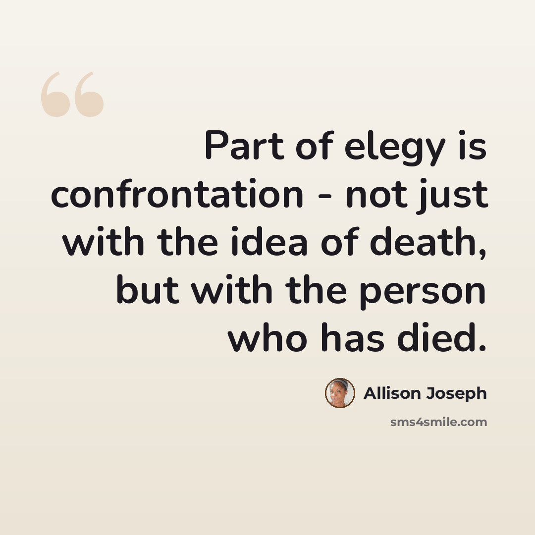 “Part of elegy is confrontation - not just with the idea of death, but with the person who has died.” quote by Allison Joseph
