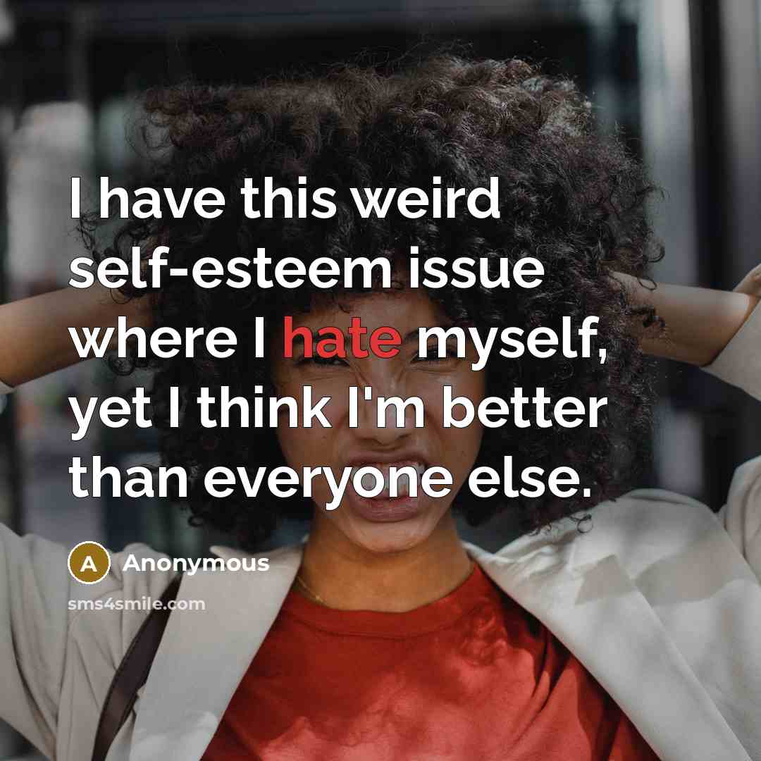 “I have this weird self-esteem issue where I hate myself, yet I think I'm better than everyone else.” quote by Anonymous