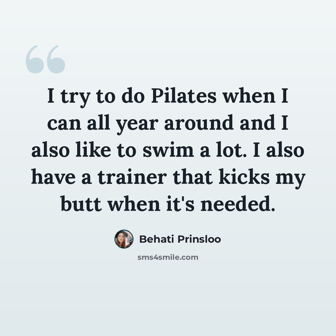 “I try to do Pilates when I can all year around and I also like to swim a lot. I also have a trainer that kicks my butt when it's needed.” quote by Behati Prinsloo