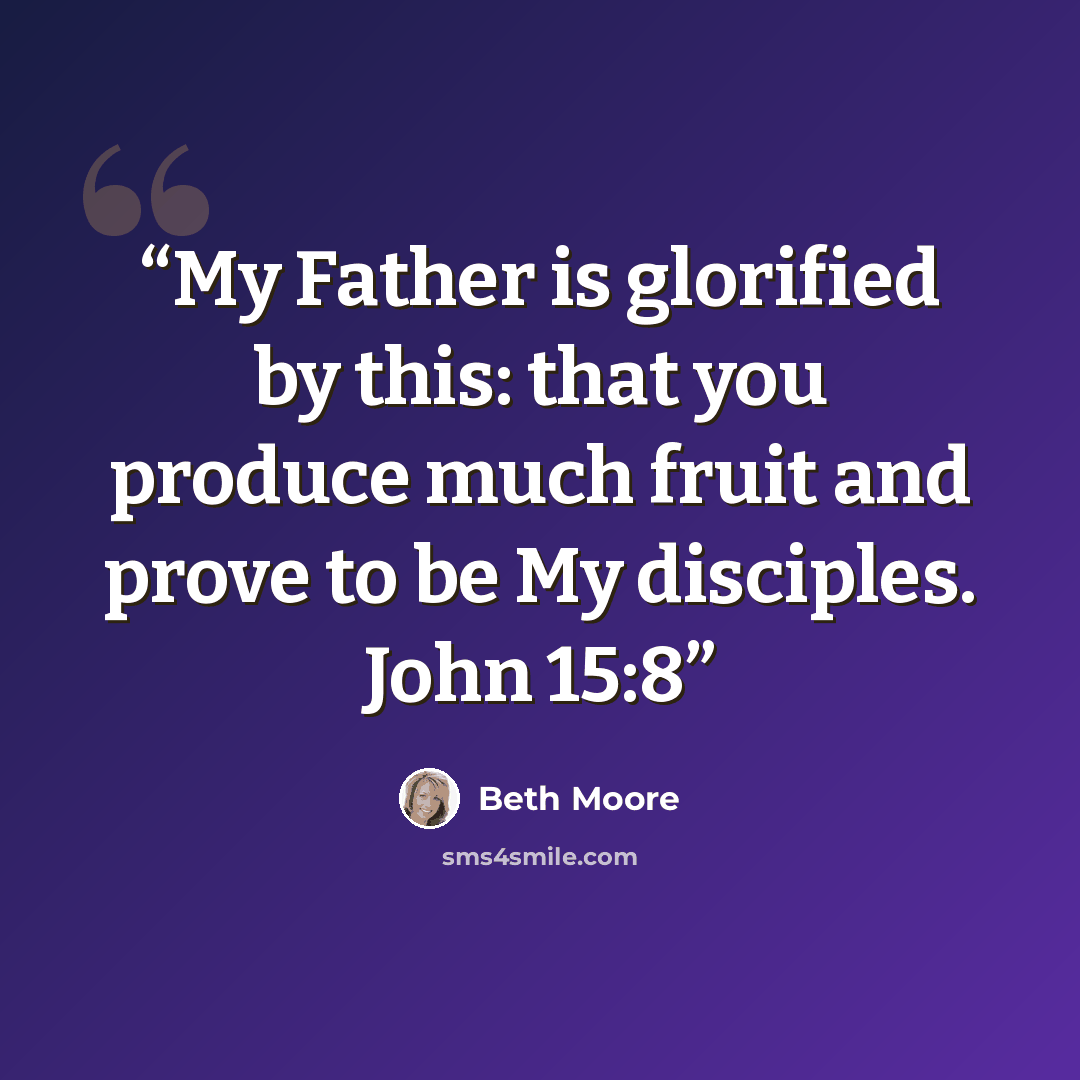 “My Father is glorified by this: that you produce much fruit and prove to be My disciples. John 15:8” quote by Beth Moore