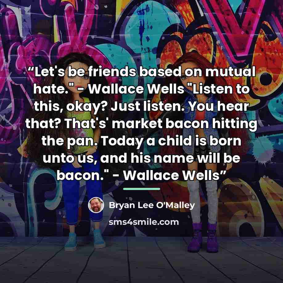 “Let's be friends based on mutual hate." - Wallace Wells "Listen to this, okay? Just listen. You hear that? That's' market bacon hitting the pan. Today a child is born unto us, and his name will be bacon." - Wallace Wells” quote by Bryan Lee O'Malley
