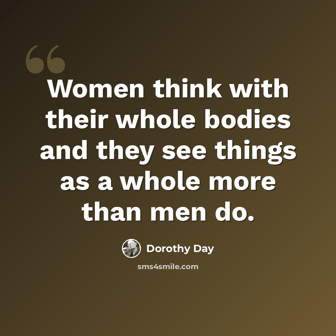 “Women think with their whole bodies and they see things as a whole more than men do.” quote by Dorothy Day