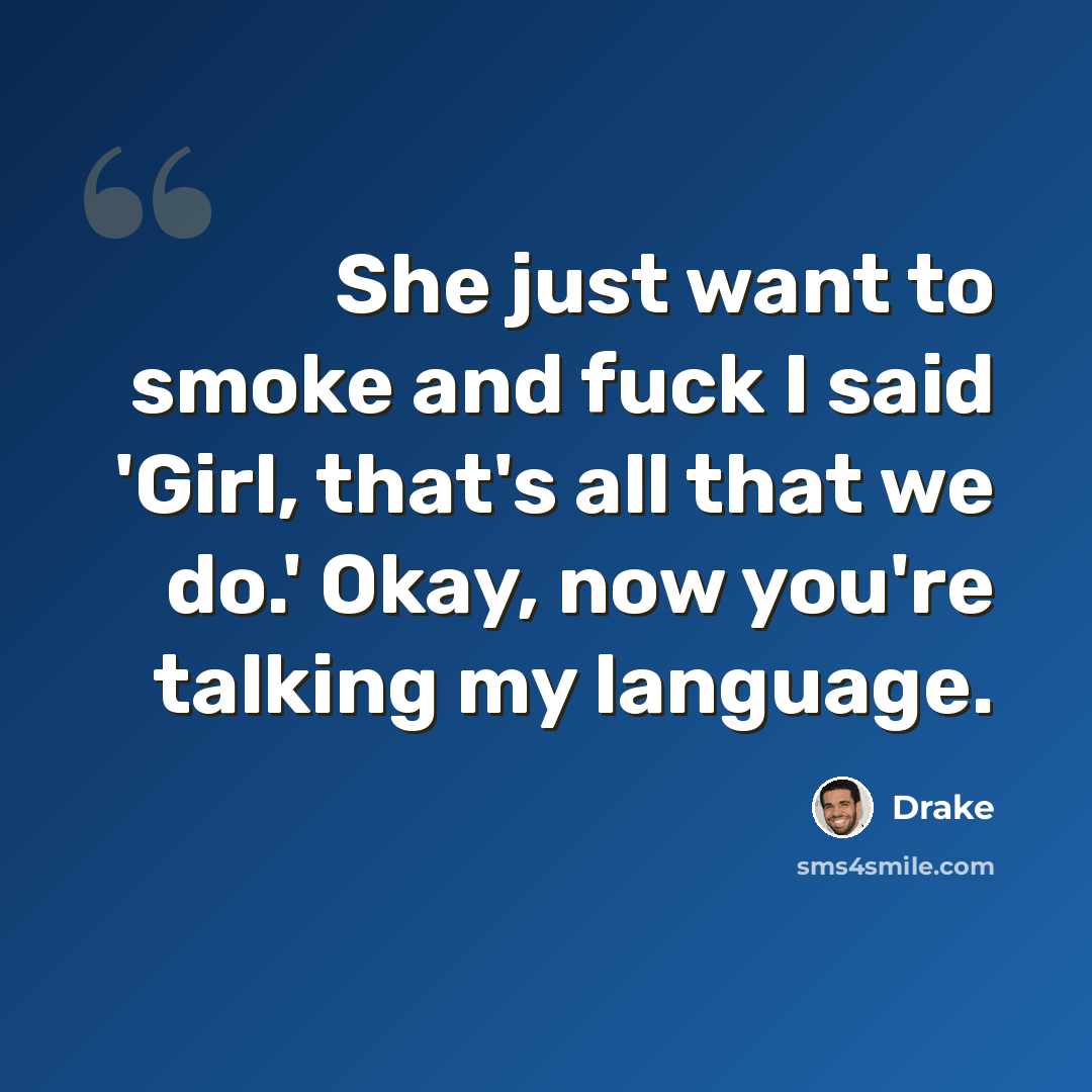 “She just want to smoke and fuck I said 'Girl, that's all that we do.' Okay, now you're talking my language.” quote by Drake