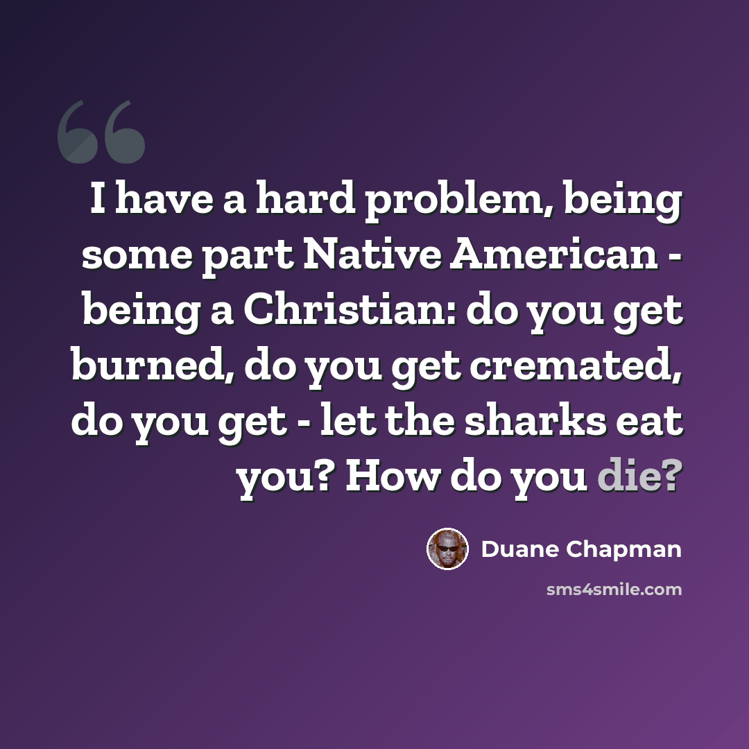 “I have a hard problem, being some part Native American - being a Christian: do you get burned, do you get cremated, do you get - let the sharks eat you? How do you die?” quote by Duane Chapman