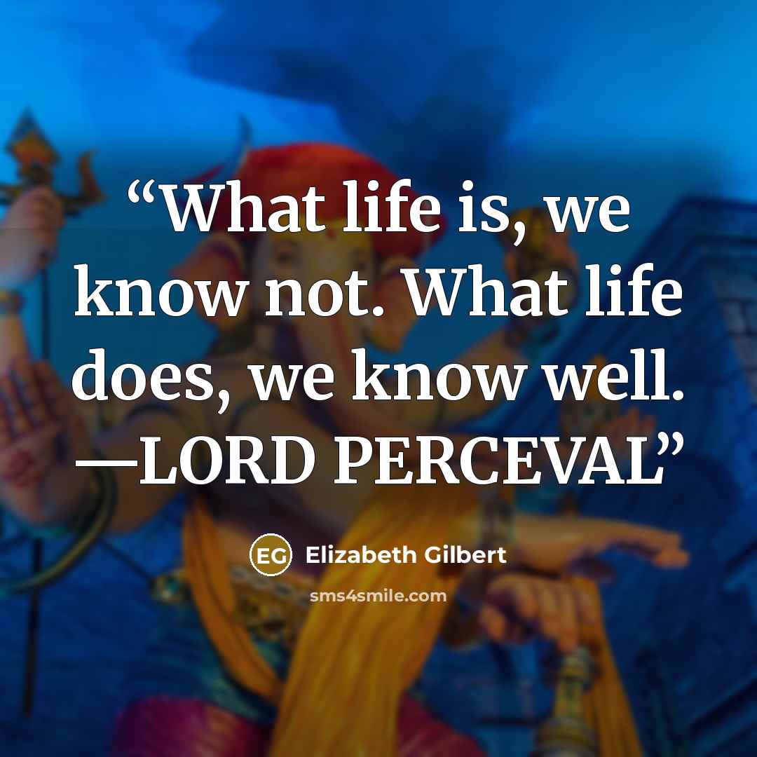 “What life is, we know not. What life does, we know well. —LORD PERCEVAL” quote by Elizabeth Gilbert