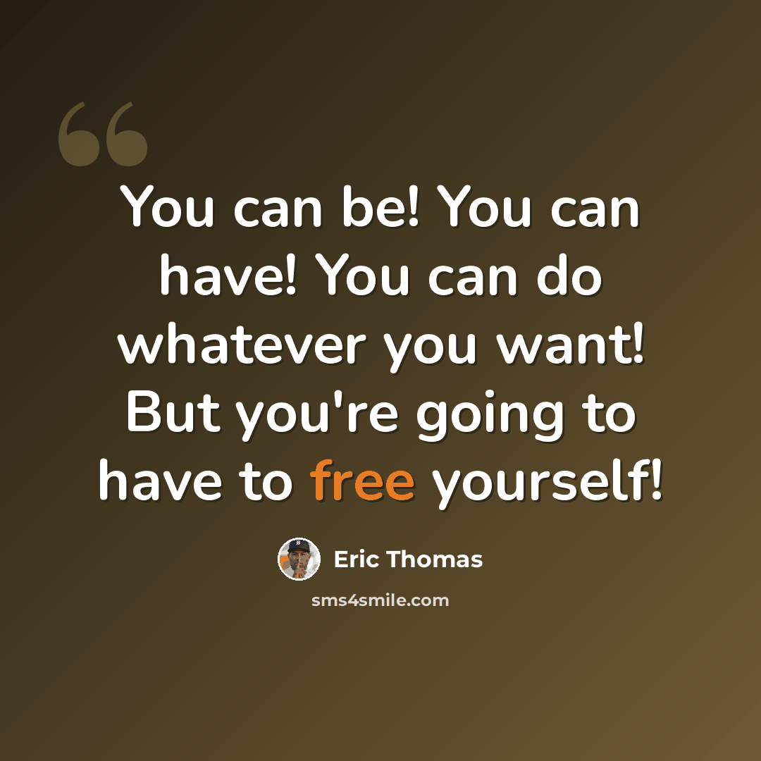 “You can be! You can have! You can do whatever you want! But you're going to have to free yourself!” quote by Eric Thomas