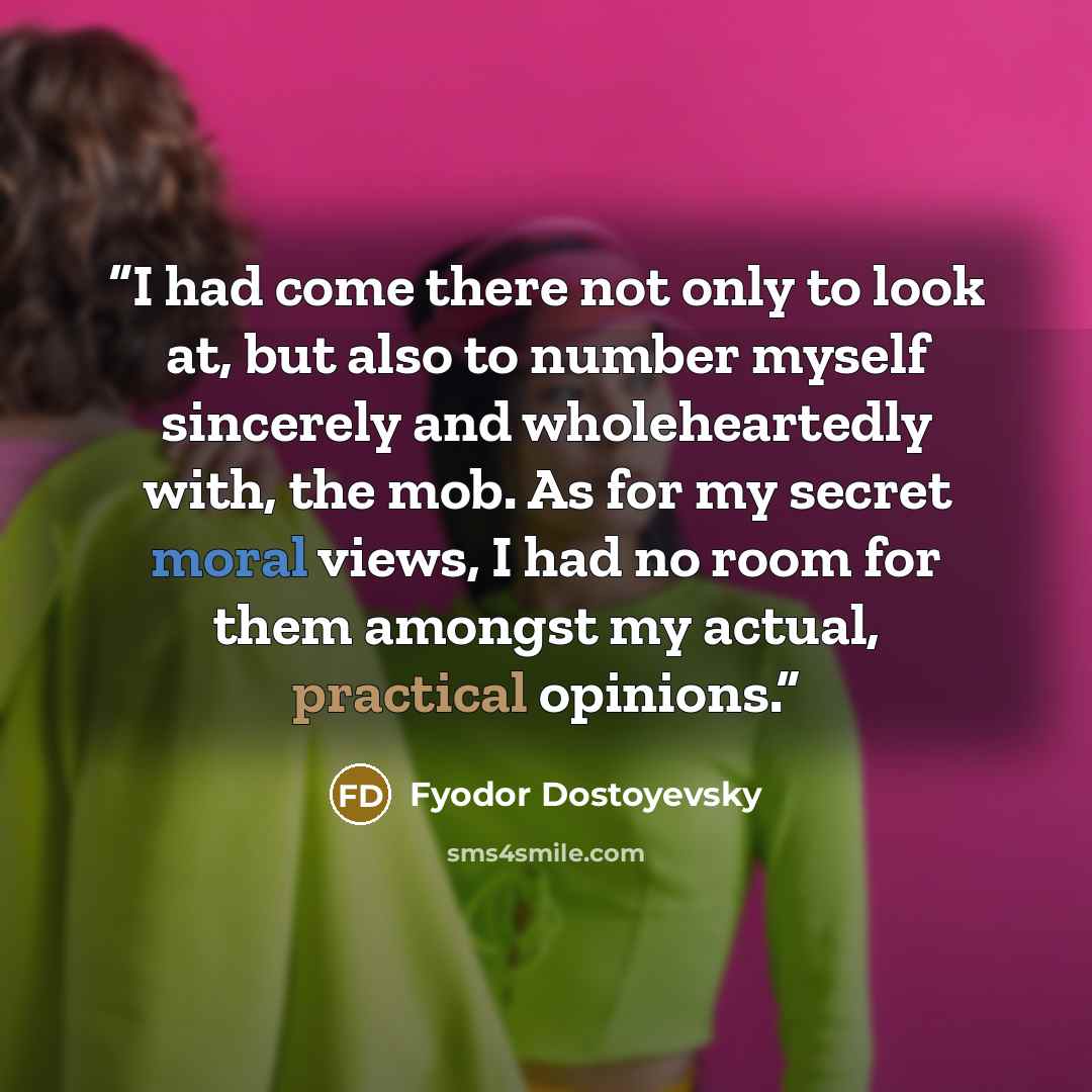 “I had come there not only to look at, but also to number myself sincerely and wholeheartedly with, the mob. As for my secret moral views, I had no room for them amongst my actual, practical opinions.” quote by Fyodor Dostoyevsky