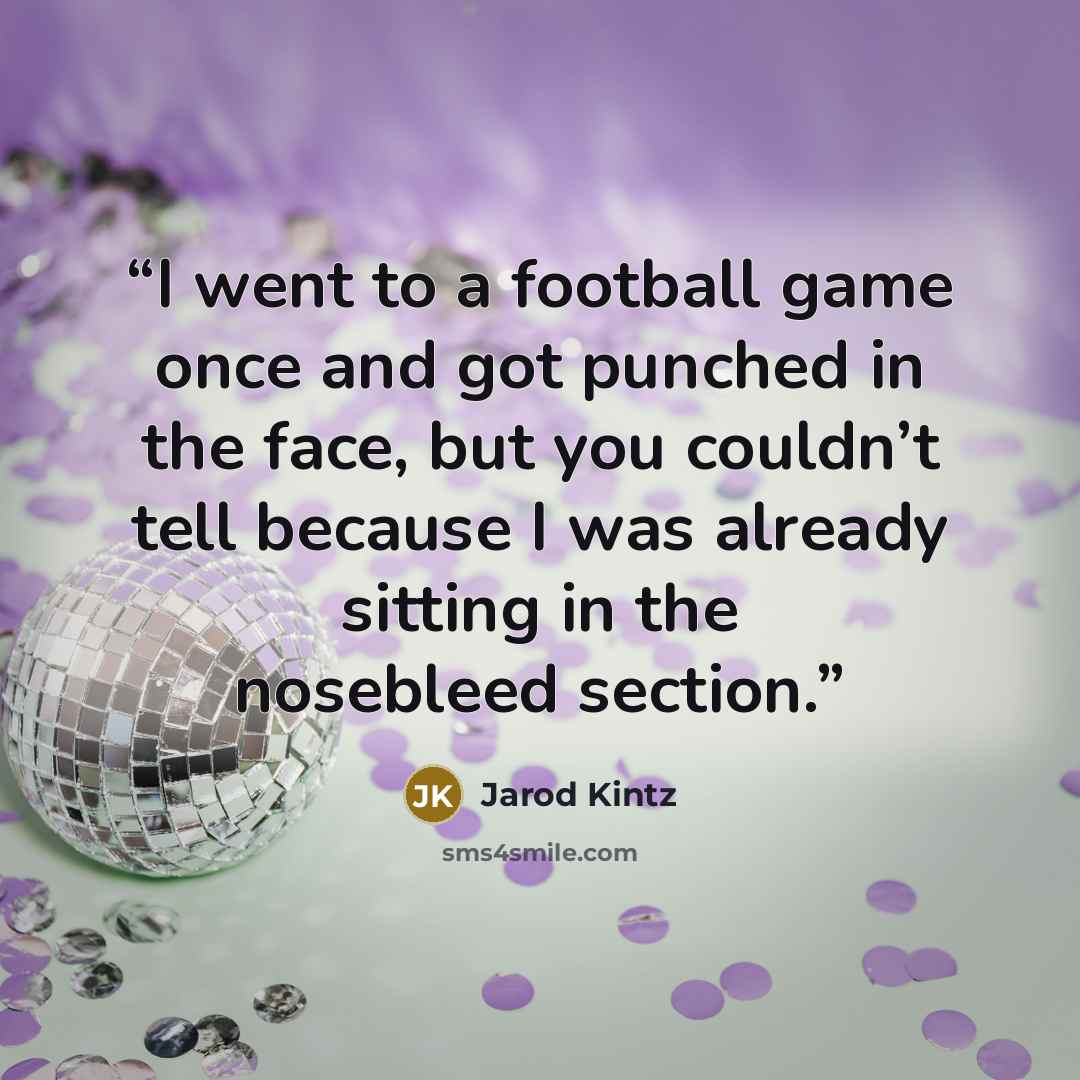“I went to a football game once and got punched in the face, but you couldn’t tell because I was already sitting in the nosebleed section.” quote by Jarod Kintz