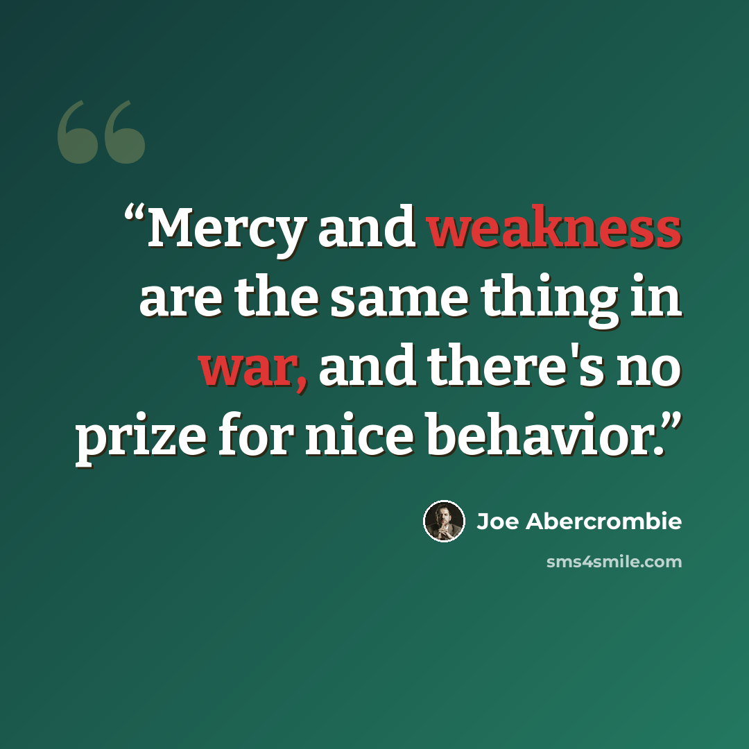 “Mercy and weakness are the same thing in war, and there's no prize for nice behavior.” quote by Joe Abercrombie