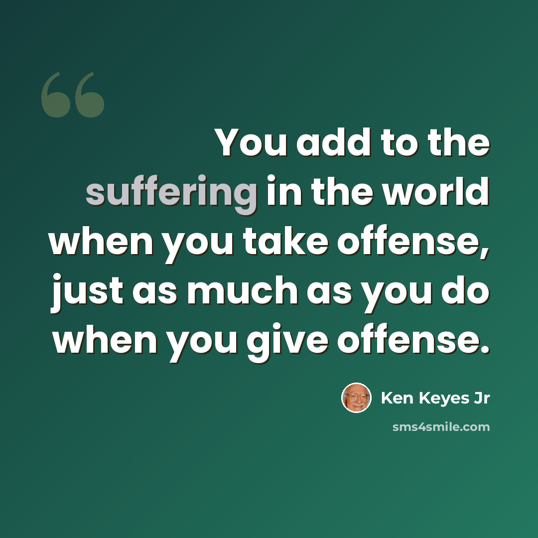 “You add to the suffering in the world when you take offense, just as much as you do when you give offense.” quote by Ken Keyes Jr