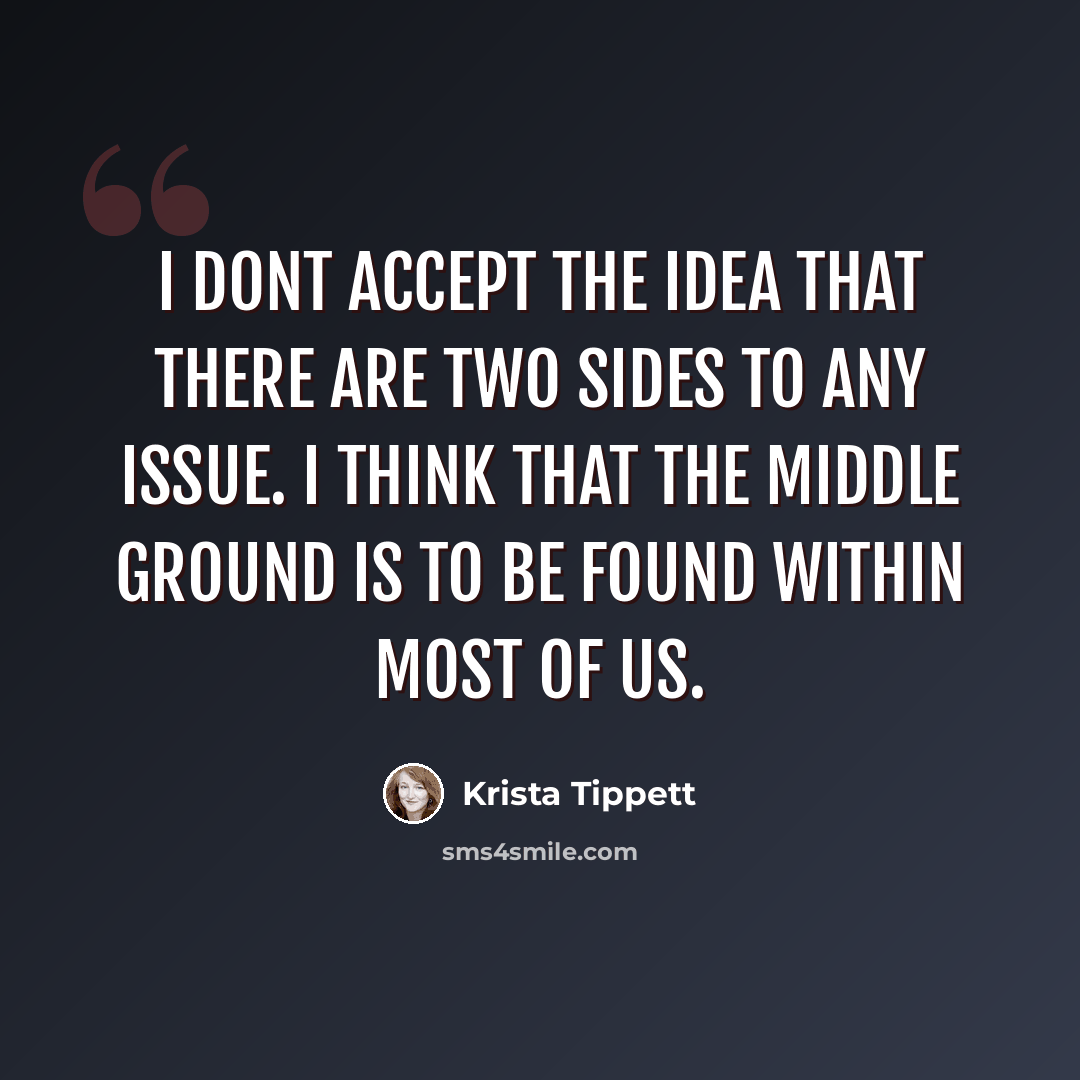 “I dont accept the idea that there are two sides to any issue. I think that the middle ground is to be found within most of us.” quote by Krista Tippett