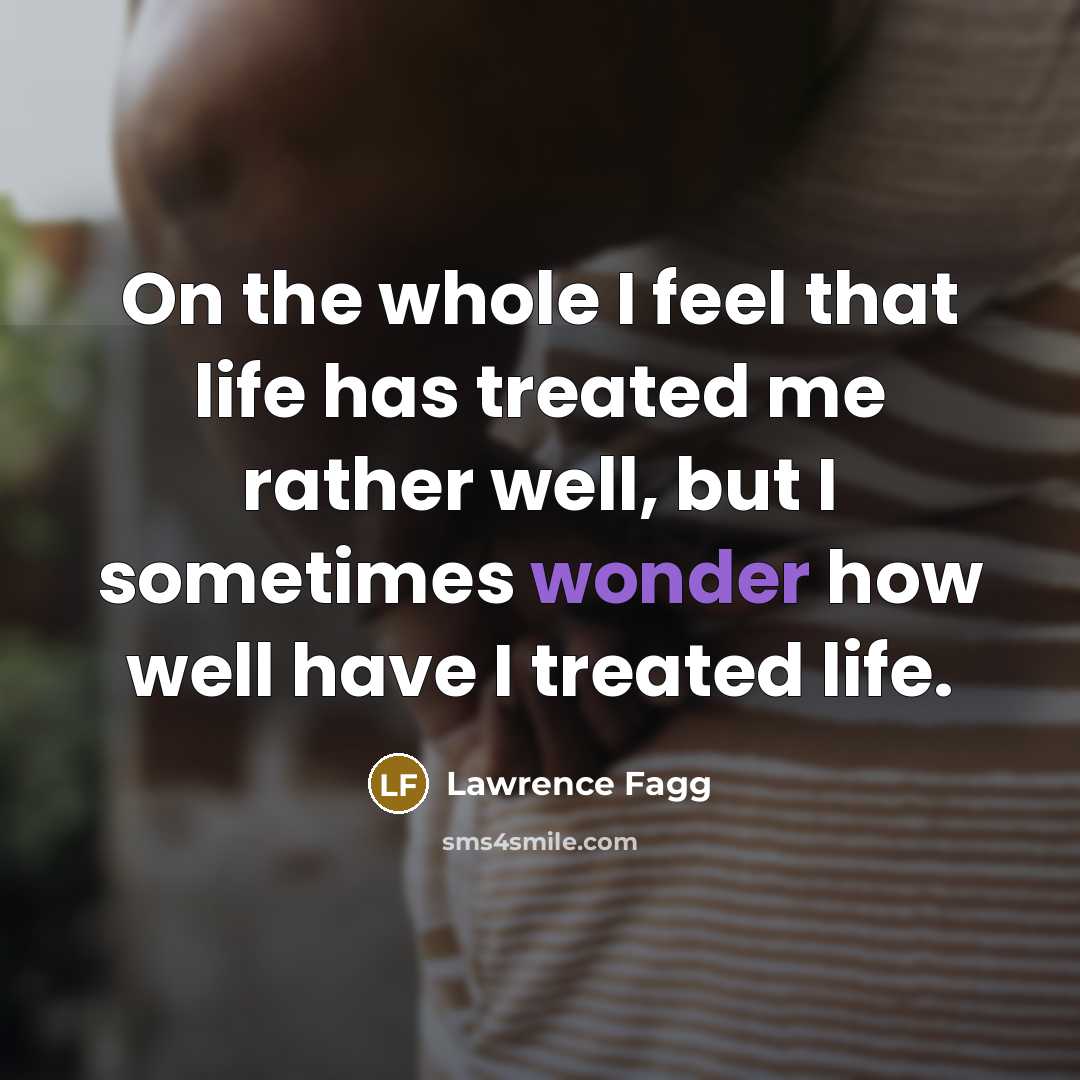 “On the whole I feel that life has treated me rather well, but I sometimes wonder how well have I treated life.” quote by Lawrence Fagg