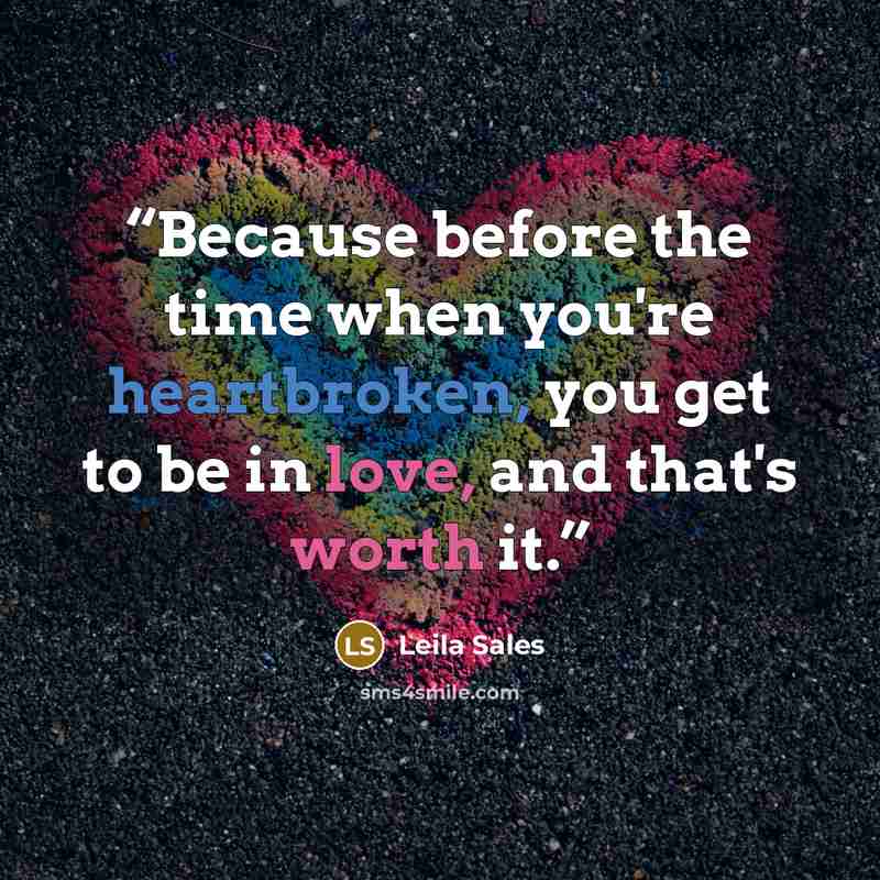 “Because before the time when you're heartbroken, you get to be in love, and that's worth it.” quote by Leila Sales