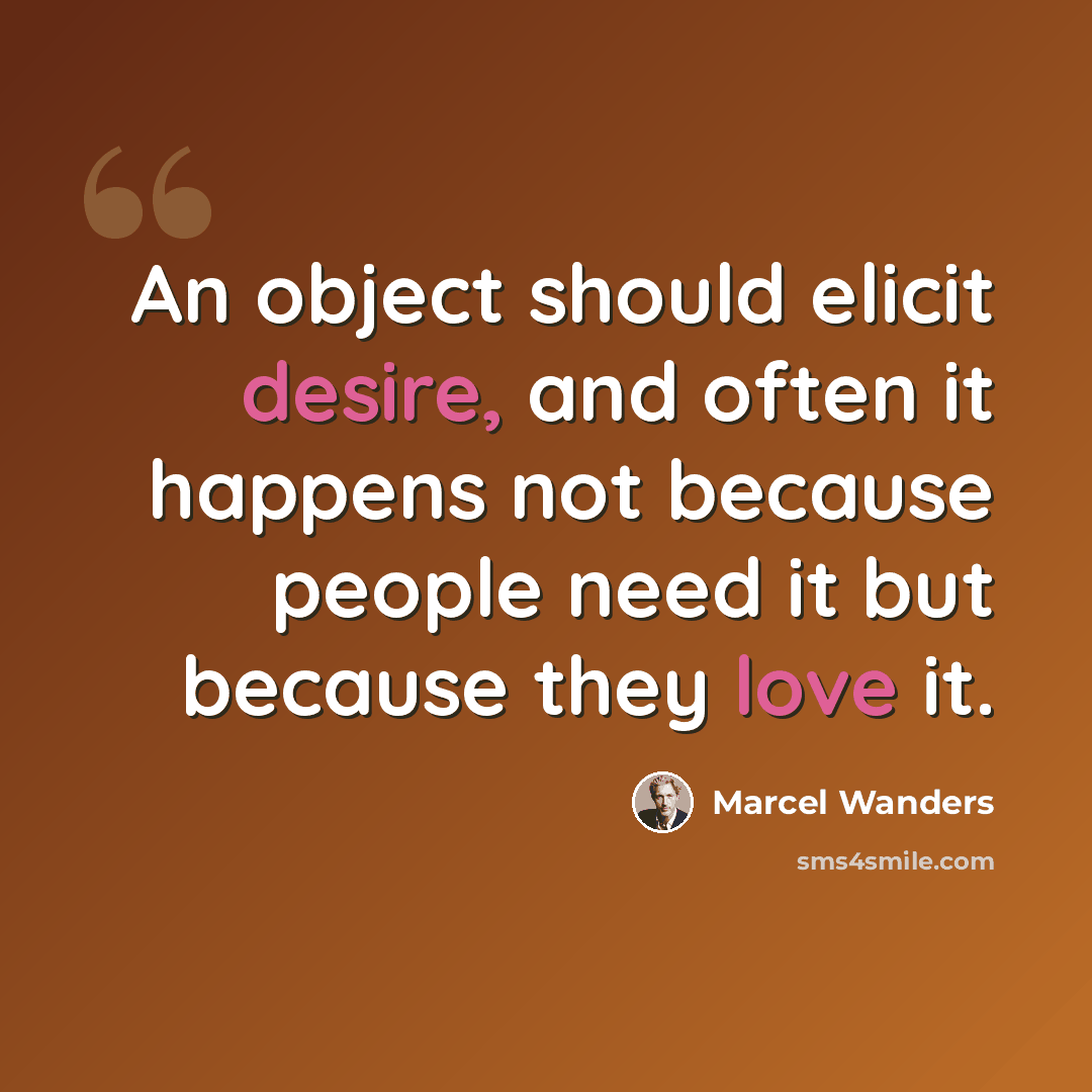 “An object should elicit desire, and often it happens not because people need it but because they love it.” quote by Marcel Wanders