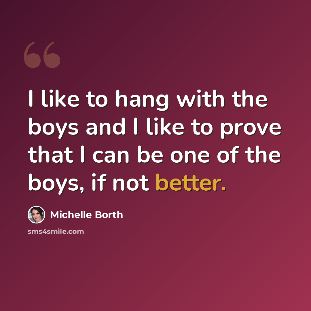 “I like to hang with the boys and I like to prove that I can be one of the boys, if not better.” quote by Michelle Borth