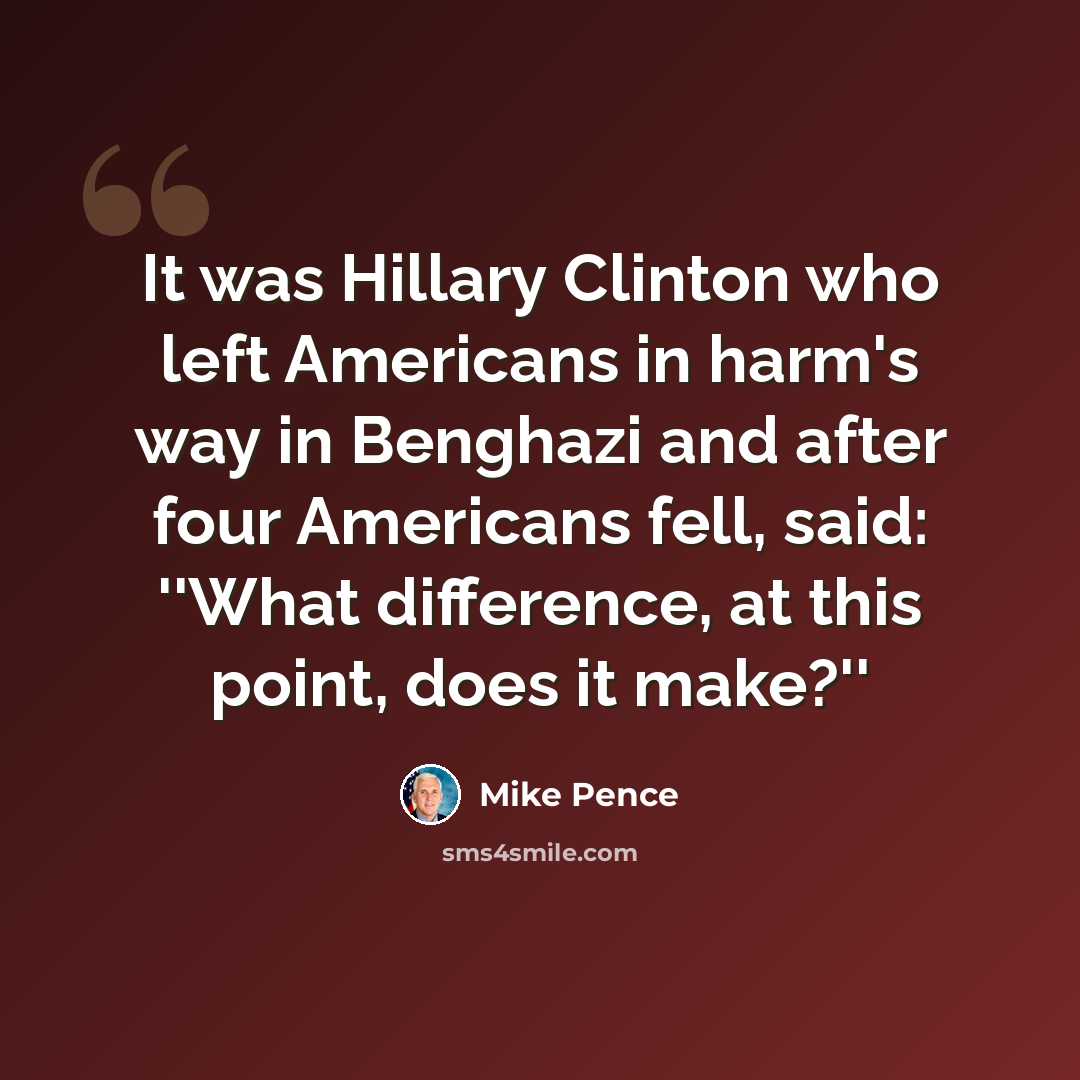 “It was Hillary Clinton who left Americans in harm's way in Benghazi and after four Americans fell, said: ''What difference, at this point, does it make?''” quote by Mike Pence