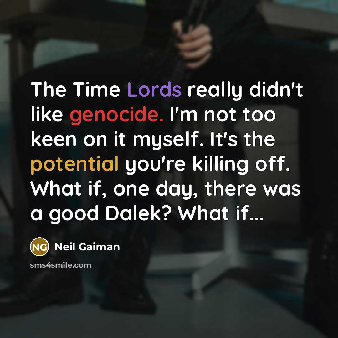 “The Time Lords really didn't like genocide. I'm not too keen on it myself. It's the potential you're killing off. What if, one day, there was a good Dalek? What if...” quote by Neil Gaiman