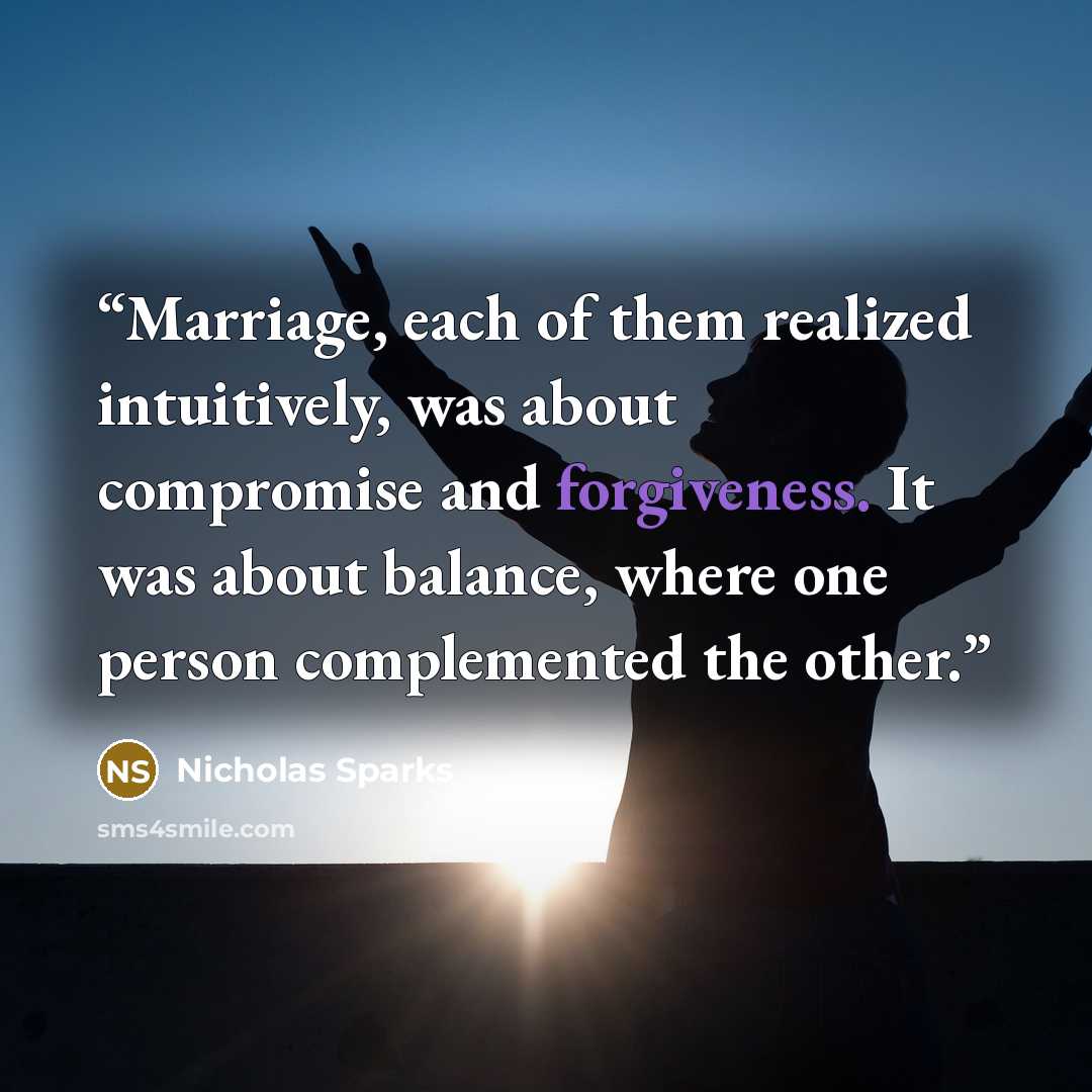 “Marriage, each of them realized intuitively, was about compromise and forgiveness. It was about balance, where one person complemented the other.” quote by Nicholas Sparks