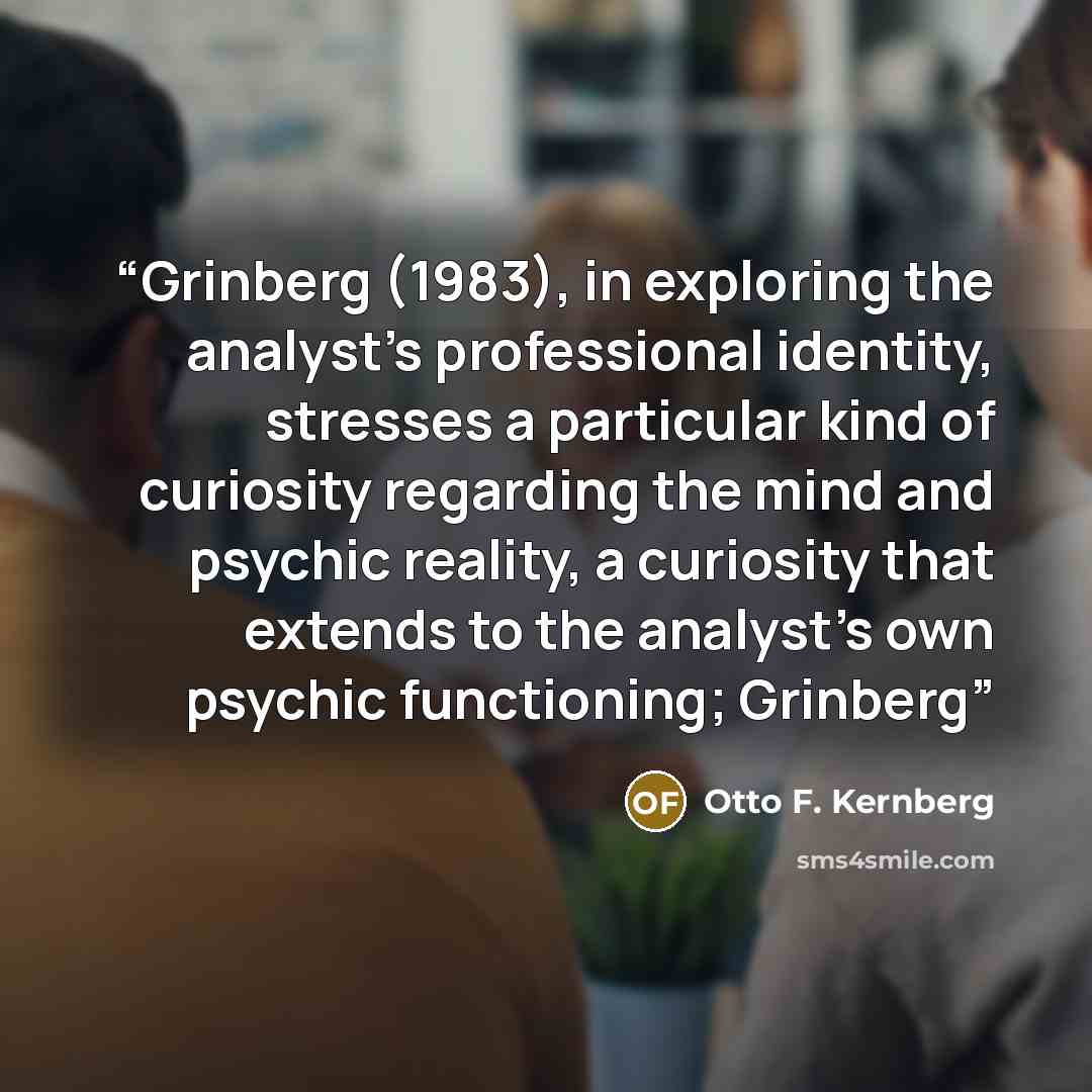 “Grinberg (1983), in exploring the analyst’s professional identity, stresses a particular kind of curiosity regarding the mind and psychic reality, a curiosity that extends to the analyst’s own psychic functioning; Grinberg” quote by Otto F. Kernberg