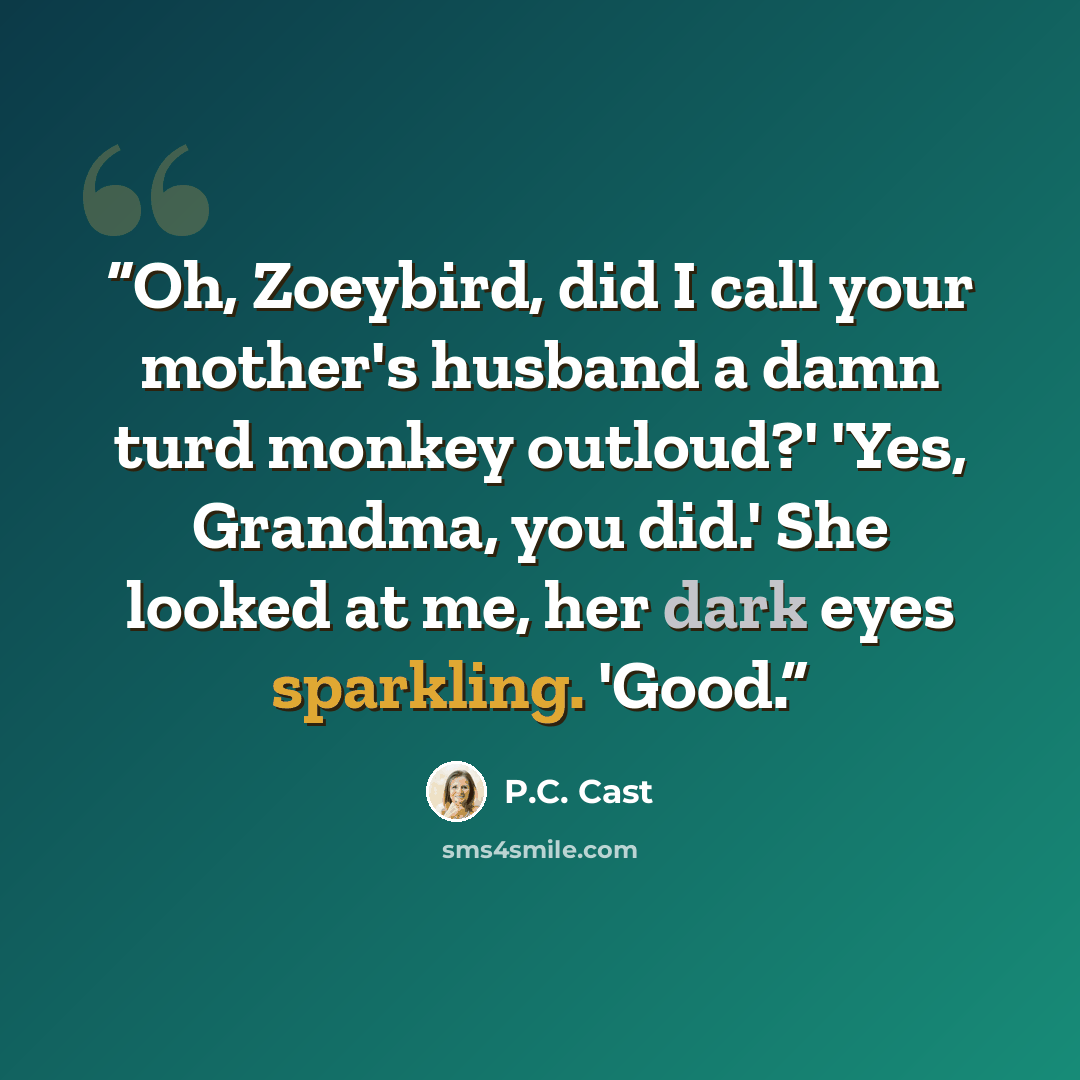 “Oh, Zoeybird, did I call your mother's husband a damn turd monkey outloud?' 'Yes, Grandma, you did.' She looked at me, her dark eyes sparkling. 'Good.” quote by P.C. Cast