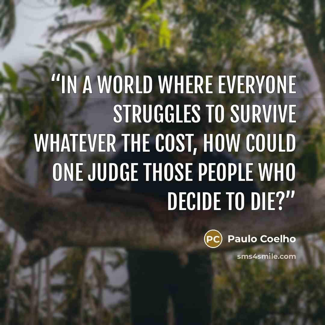 “In a world where everyone struggles to survive whatever the cost, how could one judge those people who decide to die?” quote by Paulo Coelho