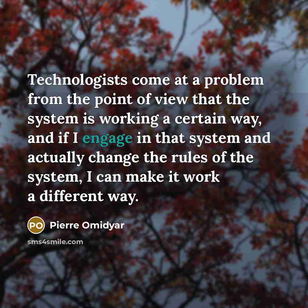 “Technologists come at a problem from the point of view that the system is working a certain way, and if I engage in that system and actually change the rules of the system, I can make it work a different way.” quote by Pierre Omidyar