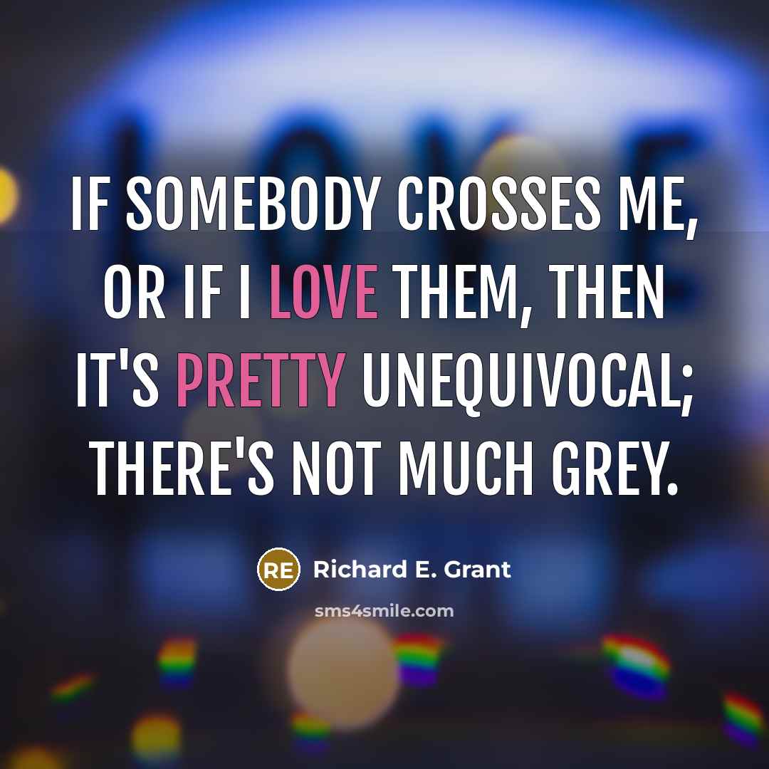 “If somebody crosses me, or if I love them, then it's pretty unequivocal; there's not much grey.” quote by Richard E. Grant