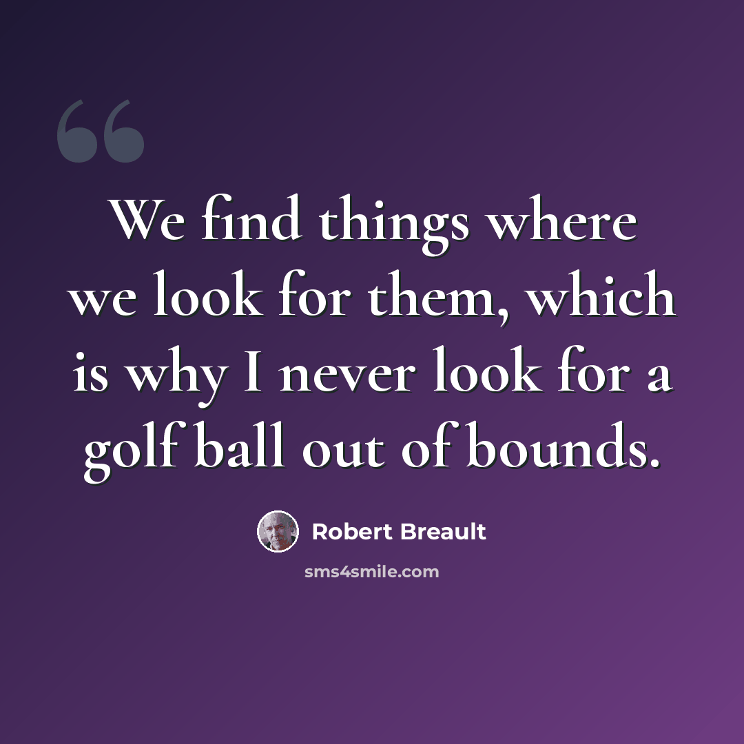 “We find things where we look for them, which is why I never look for a golf ball out of bounds.” quote by Robert Breault