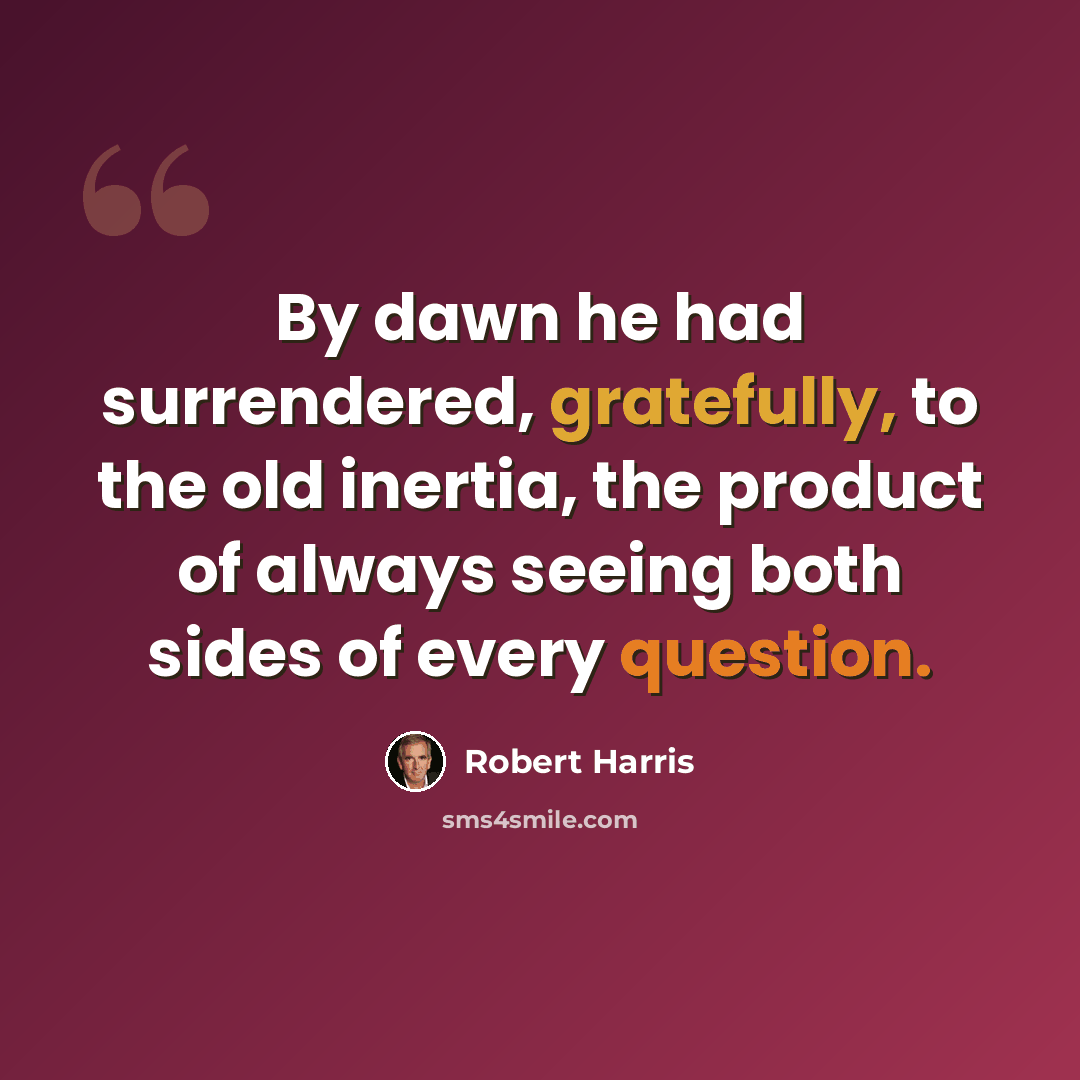 “By dawn he had surrendered, gratefully, to the old inertia, the product of always seeing both sides of every question.” quote by Robert Harris
