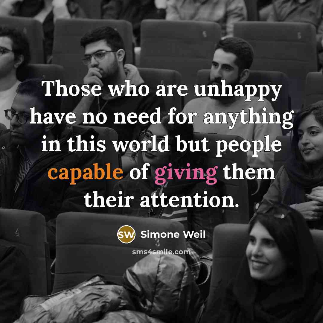 “Those who are unhappy have no need for anything in this world but people capable of giving them their attention.” quote by Simone Weil