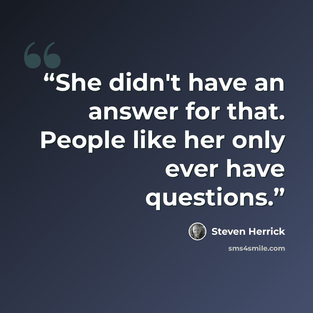 “She didn't have an answer for that. People like her only ever have questions.” quote by Steven Herrick