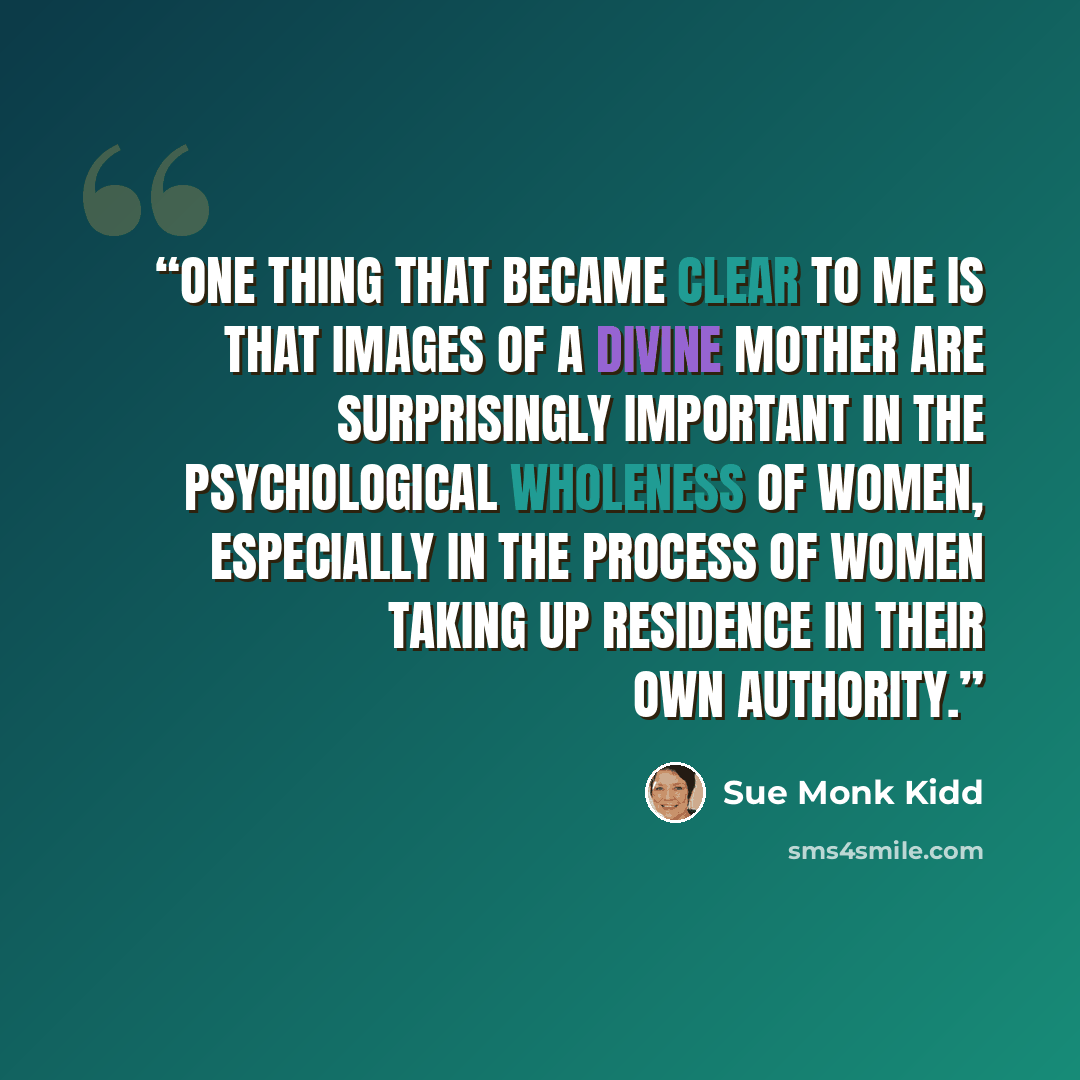“One thing that became clear to me is that images of a divine mother are surprisingly important in the psychological wholeness of women, especially in the process of women taking up residence in their own authority.” quote by Sue Monk Kidd